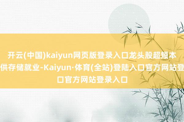 开云(中国)kaiyun网页版登录入口龙头股超短本站仅提供存储就业-Kaiyun·体育(全站)登陆入口官方网站登录入口