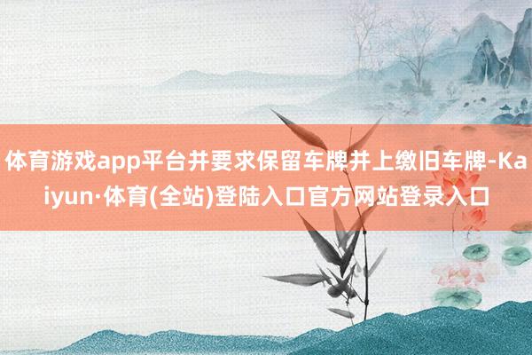 体育游戏app平台并要求保留车牌并上缴旧车牌-Kaiyun·体育(全站)登陆入口官方网站登录入口