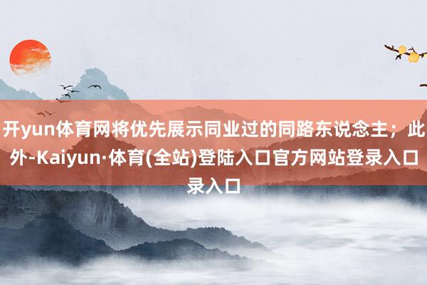 开yun体育网将优先展示同业过的同路东说念主；此外-Kaiyun·体育(全站)登陆入口官方网站登录入口