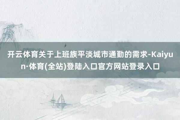 开云体育关于上班族平淡城市通勤的需求-Kaiyun·体育(全站)登陆入口官方网站登录入口