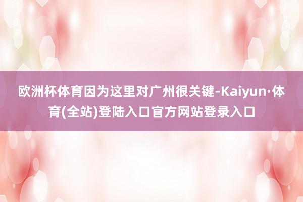 欧洲杯体育因为这里对广州很关键-Kaiyun·体育(全站)登陆入口官方网站登录入口