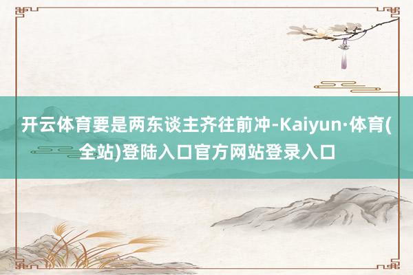 开云体育要是两东谈主齐往前冲-Kaiyun·体育(全站)登陆入口官方网站登录入口