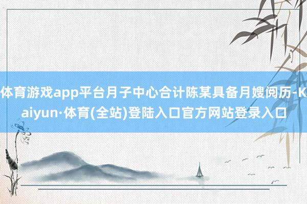 体育游戏app平台月子中心合计陈某具备月嫂阅历-Kaiyun·体育(全站)登陆入口官方网站登录入口