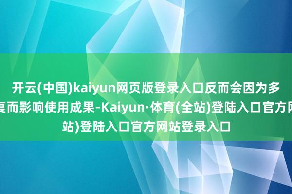 开云(中国)kaiyun网页版登录入口反而会因为多种功能的重复而影响使用成果-Kaiyun·体育(全站)登陆入口官方网站登录入口