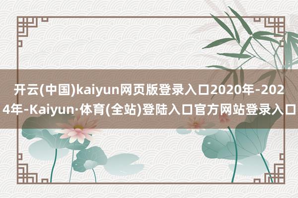 开云(中国)kaiyun网页版登录入口2020年-2024年-Kaiyun·体育(全站)登陆入口官方网站登录入口