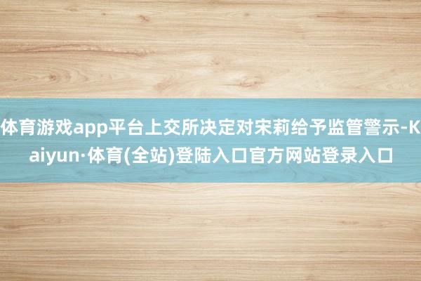体育游戏app平台上交所决定对宋莉给予监管警示-Kaiyun·体育(全站)登陆入口官方网站登录入口