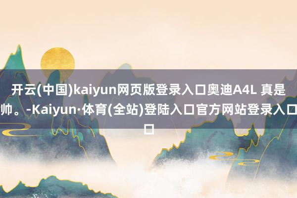 开云(中国)kaiyun网页版登录入口奥迪A4L 真是帅。-Kaiyun·体育(全站)登陆入口官方网站登录入口