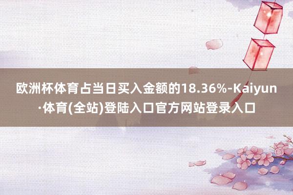 欧洲杯体育占当日买入金额的18.36%-Kaiyun·体育(全站)登陆入口官方网站登录入口