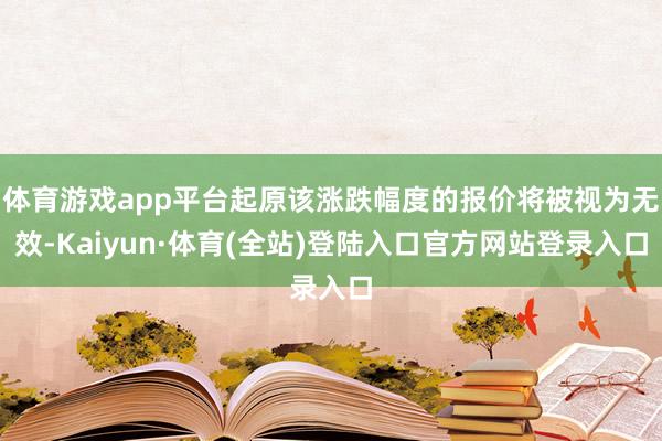 体育游戏app平台起原该涨跌幅度的报价将被视为无效-Kaiyun·体育(全站)登陆入口官方网站登录入口