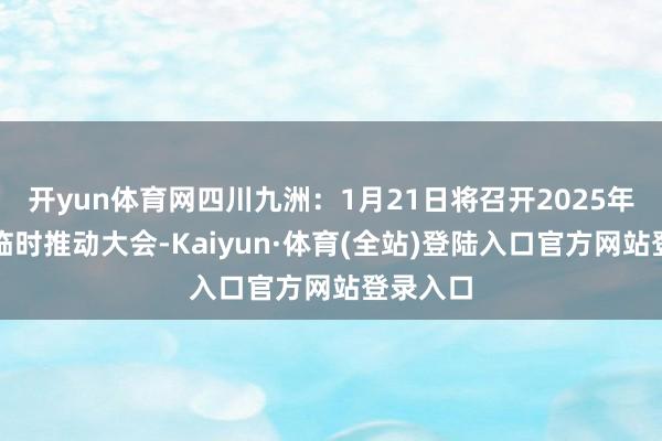 开yun体育网四川九洲：1月21日将召开2025年第一次临时推动大会-Kaiyun·体育(全站)登陆入口官方网站登录入口