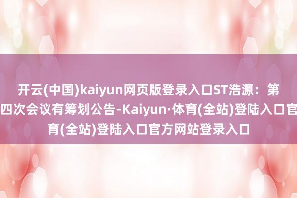 开云(中国)kaiyun网页版登录入口ST浩源：第五届监事会第十四次会议有筹划公告-Kaiyun·体育(全站)登陆入口官方网站登录入口
