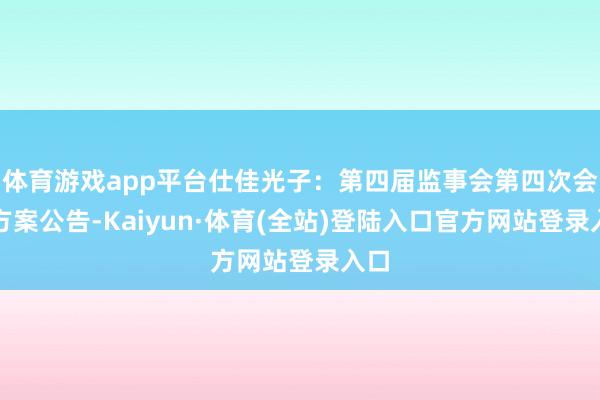 体育游戏app平台仕佳光子：第四届监事会第四次会议方案公告-Kaiyun·体育(全站)登陆入口官方网站登录入口