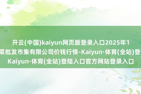开云(中国)kaiyun网页版登录入口2025年1月6日山西省朔州大运果菜批发市集有限公司价钱行情-Kaiyun·体育(全站)登陆入口官方网站登录入口