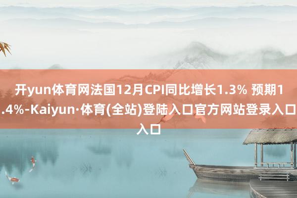 开yun体育网法国12月CPI同比增长1.3% 预期1.4%-Kaiyun·体育(全站)登陆入口官方网站登录入口