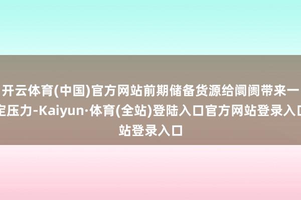 开云体育(中国)官方网站前期储备货源给阛阓带来一定压力-Kaiyun·体育(全站)登陆入口官方网站登录入口