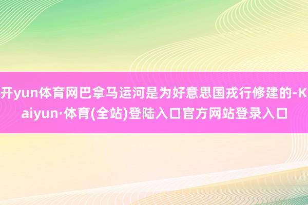 开yun体育网巴拿马运河是为好意思国戎行修建的-Kaiyun·体育(全站)登陆入口官方网站登录入口