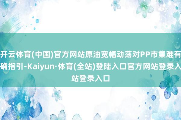 开云体育(中国)官方网站原油宽幅动荡对PP市集难有明确指引-Kaiyun·体育(全站)登陆入口官方网站登录入口