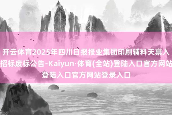 开云体育2025年四川日报报业集团印刷辅料天禀入围供应商招标废标公告-Kaiyun·体育(全站)登陆入口官方网站登录入口