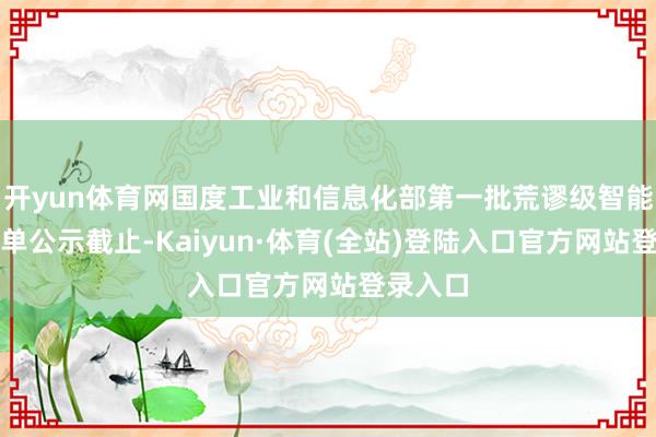 开yun体育网国度工业和信息化部第一批荒谬级智能工场名单公示截止-Kaiyun·体育(全站)登陆入口官方网站登录入口
