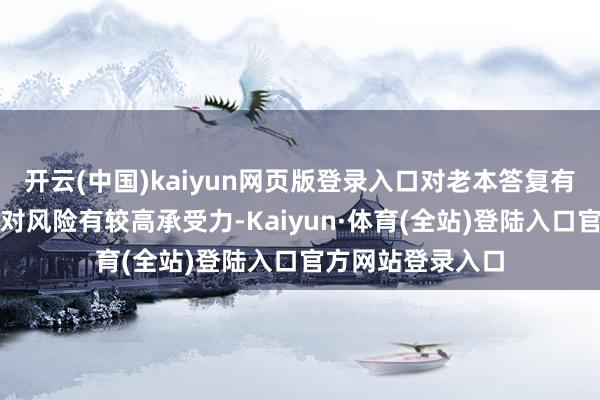 开云(中国)kaiyun网页版登录入口对老本答复有较恒久限瞻望且对风险有较高承受力-Kaiyun·体育(全站)登陆入口官方网站登录入口