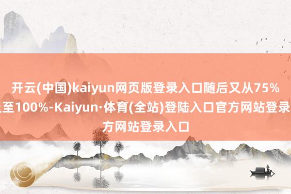 开云(中国)kaiyun网页版登录入口随后又从75%普及至100%-Kaiyun·体育(全站)登陆入口官方网站登录入口