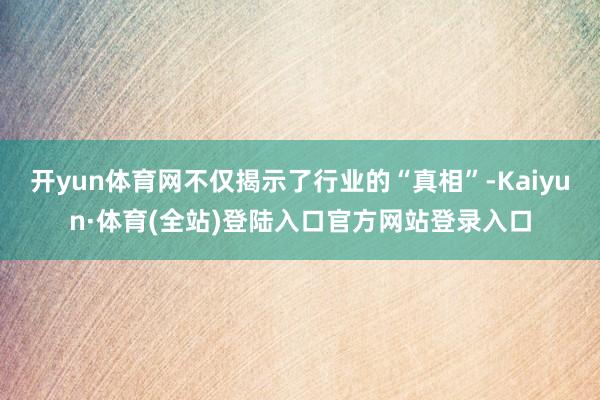 开yun体育网不仅揭示了行业的“真相”-Kaiyun·体育(全站)登陆入口官方网站登录入口