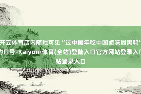 开云体育店内随地可见“过中国年吃中国卤味周黑鸭”的口号-Kaiyun·体育(全站)登陆入口官方网站登录入口