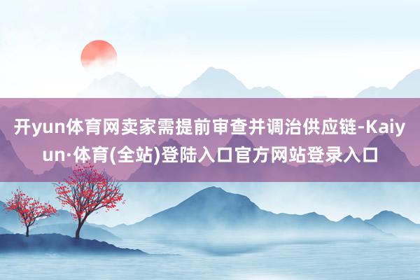 开yun体育网卖家需提前审查并调治供应链-Kaiyun·体育(全站)登陆入口官方网站登录入口