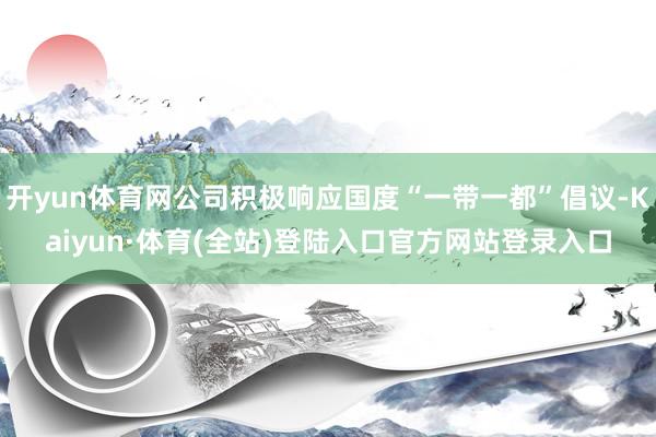 开yun体育网公司积极响应国度“一带一都”倡议-Kaiyun·体育(全站)登陆入口官方网站登录入口