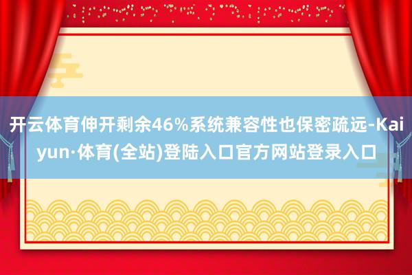 开云体育伸开剩余46%系统兼容性也保密疏远-Kaiyun·体育(全站)登陆入口官方网站登录入口