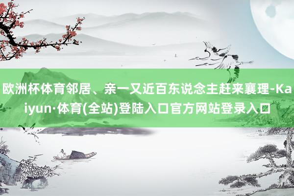 欧洲杯体育邻居、亲一又近百东说念主赶来襄理-Kaiyun·体育(全站)登陆入口官方网站登录入口