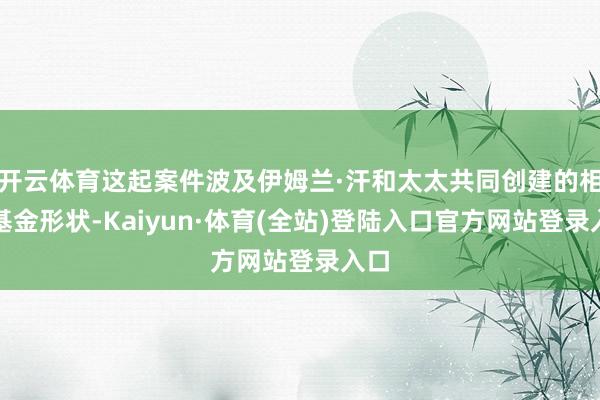 开云体育这起案件波及伊姆兰·汗和太太共同创建的相信基金形状-Kaiyun·体育(全站)登陆入口官方网站登录入口