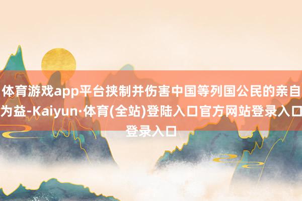 体育游戏app平台挟制并伤害中国等列国公民的亲自为益-Kaiyun·体育(全站)登陆入口官方网站登录入口