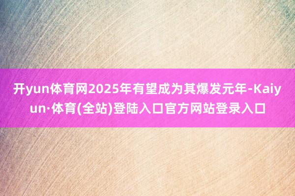 开yun体育网2025年有望成为其爆发元年-Kaiyun·体育(全站)登陆入口官方网站登录入口