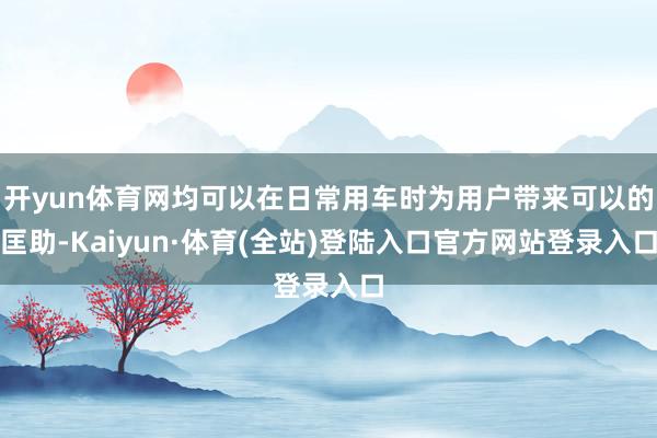 开yun体育网均可以在日常用车时为用户带来可以的匡助-Kaiyun·体育(全站)登陆入口官方网站登录入口