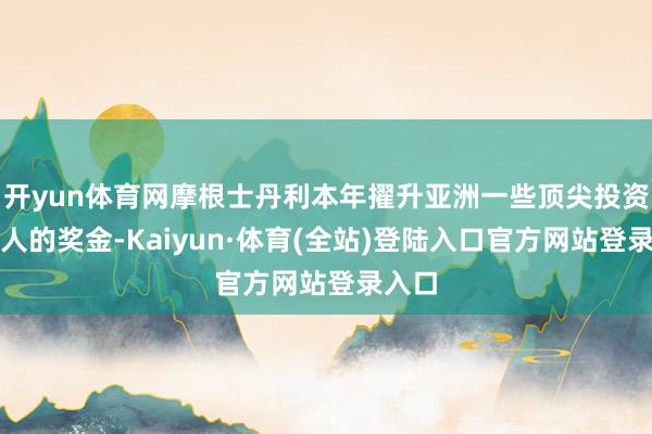 开yun体育网摩根士丹利本年擢升亚洲一些顶尖投资银众人的奖金-Kaiyun·体育(全站)登陆入口官方网站登录入口