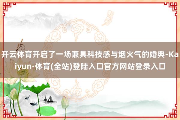 开云体育开启了一场兼具科技感与烟火气的婚典-Kaiyun·体育(全站)登陆入口官方网站登录入口