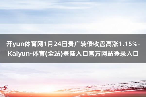 开yun体育网1月24日贵广转债收盘高涨1.15%-Kaiyun·体育(全站)登陆入口官方网站登录入口