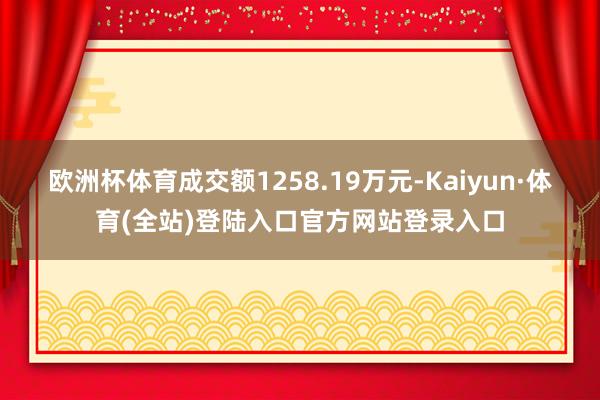 欧洲杯体育成交额1258.19万元-Kaiyun·体育(全站)登陆入口官方网站登录入口