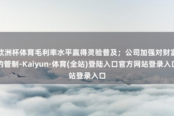 欧洲杯体育毛利率水平赢得灵验普及;公司加强对财富的管制-Kaiyun·体育(全站)登陆入口官方网站登录入口