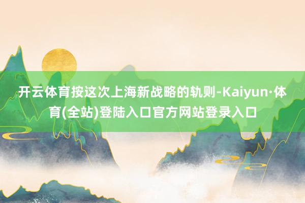 开云体育按这次上海新战略的轨则-Kaiyun·体育(全站)登陆入口官方网站登录入口