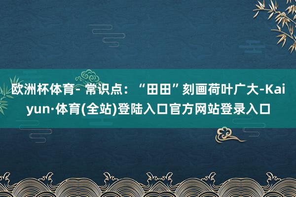 欧洲杯体育- 常识点：“田田”刻画荷叶广大-Kaiyun·体育(全站)登陆入口官方网站登录入口