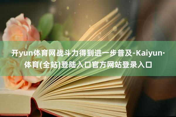开yun体育网战斗力得到进一步普及-Kaiyun·体育(全站)登陆入口官方网站登录入口