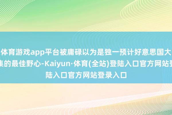 体育游戏app平台被庸碌以为是独一预计好意思国大盘股市集的最佳野心-Kaiyun·体育(全站)登陆入口官方网站登录入口