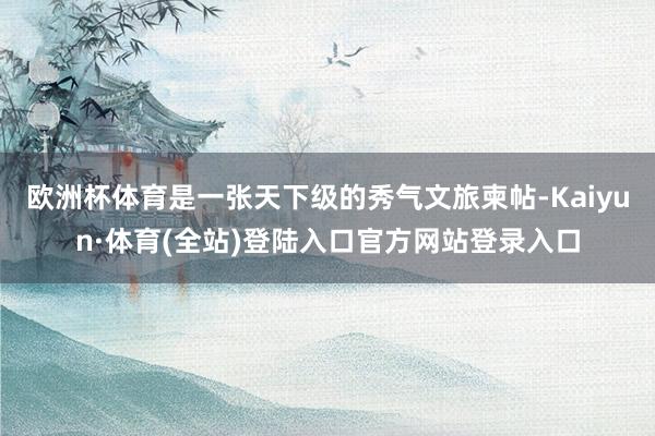 欧洲杯体育是一张天下级的秀气文旅柬帖-Kaiyun·体育(全站)登陆入口官方网站登录入口