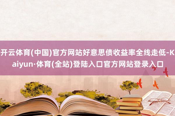 开云体育(中国)官方网站好意思债收益率全线走低-Kaiyun·体育(全站)登陆入口官方网站登录入口