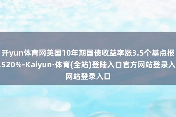 开yun体育网英国10年期国债收益率涨3.5个基点报4.520%-Kaiyun·体育(全站)登陆入口官方网站登录入口