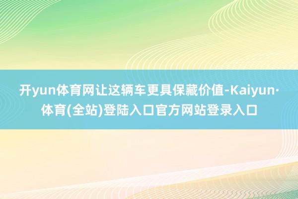 开yun体育网让这辆车更具保藏价值-Kaiyun·体育(全站)登陆入口官方网站登录入口