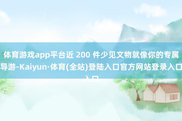 体育游戏app平台近 200 件少见文物就像你的专属导游-Kaiyun·体育(全站)登陆入口官方网站登录入口