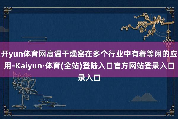 开yun体育网高温干燥窑在多个行业中有着等闲的应用-Kaiyun·体育(全站)登陆入口官方网站登录入口